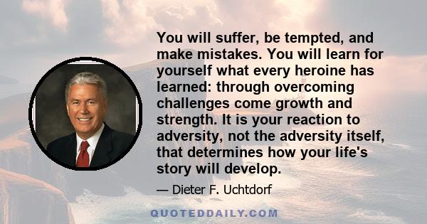 You will suffer, be tempted, and make mistakes. You will learn for yourself what every heroine has learned: through overcoming challenges come growth and strength. It is your reaction to adversity, not the adversity