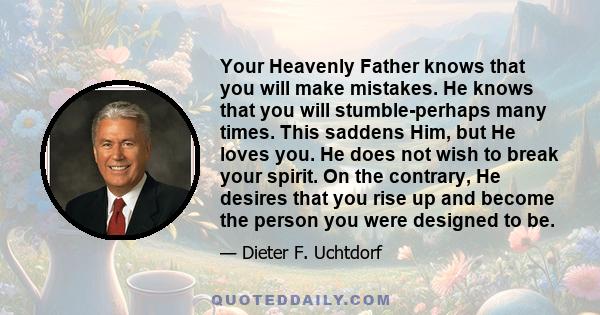 Your Heavenly Father knows that you will make mistakes. He knows that you will stumble-perhaps many times. This saddens Him, but He loves you. He does not wish to break your spirit. On the contrary, He desires that you