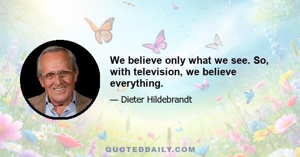 We believe only what we see. So, with television, we believe everything.