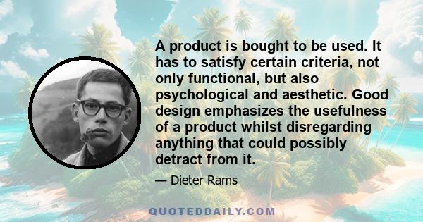 A product is bought to be used. It has to satisfy certain criteria, not only functional, but also psychological and aesthetic. Good design emphasizes the usefulness of a product whilst disregarding anything that could