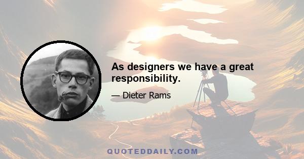 As designers we have a great responsibility.