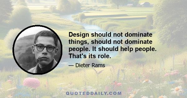 Design should not dominate things, should not dominate people. It should help people. That's its role.