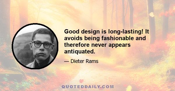 Good design is long-lasting! It avoids being fashionable and therefore never appears antiquated.