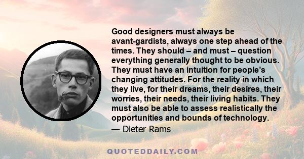 Good designers must always be avant-gardists, always one step ahead of the times. They should – and must – question everything generally thought to be obvious. They must have an intuition for people’s changing