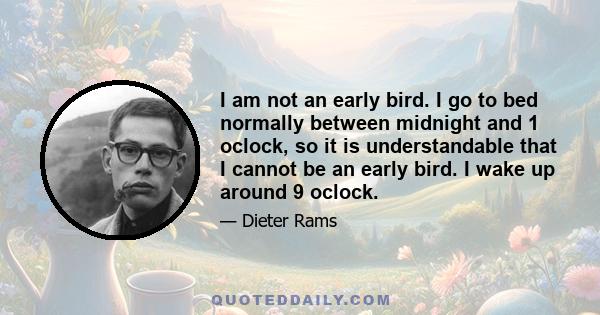 I am not an early bird. I go to bed normally between midnight and 1 oclock, so it is understandable that I cannot be an early bird. I wake up around 9 oclock.