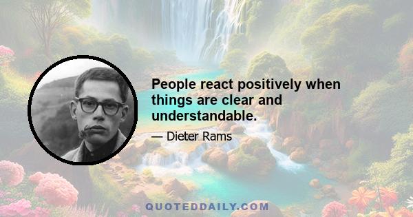 People react positively when things are clear and understandable.