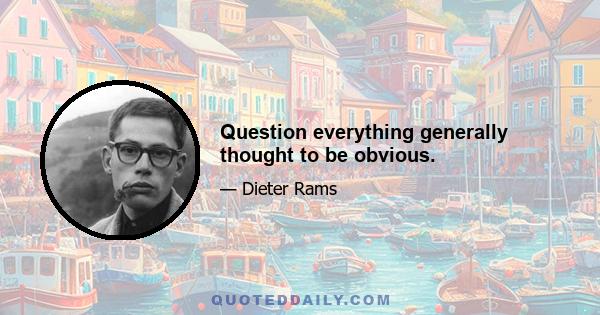 Question everything generally thought to be obvious.