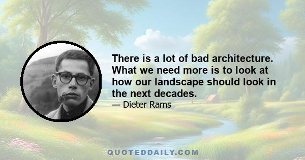 There is a lot of bad architecture. What we need more is to look at how our landscape should look in the next decades.