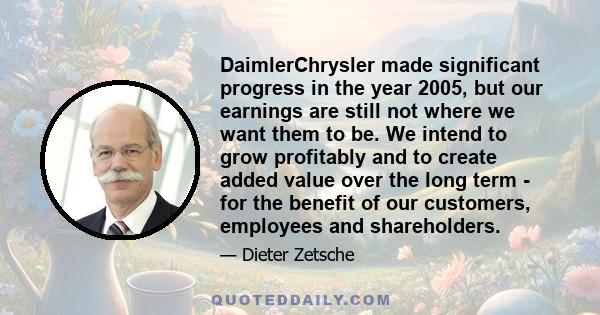 DaimlerChrysler made significant progress in the year 2005, but our earnings are still not where we want them to be. We intend to grow profitably and to create added value over the long term - for the benefit of our