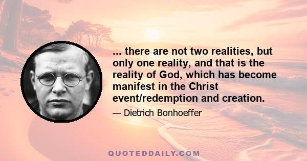 ... there are not two realities, but only one reality, and that is the reality of God, which has become manifest in the Christ event/redemption and creation.