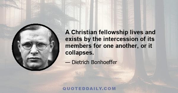 A Christian fellowship lives and exists by the intercession of its members for one another, or it collapses.