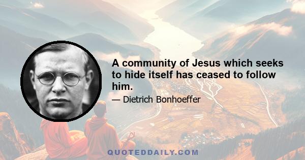 A community of Jesus which seeks to hide itself has ceased to follow him.