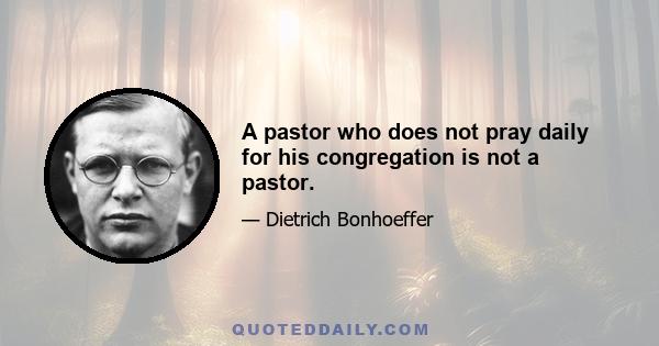 A pastor who does not pray daily for his congregation is not a pastor.