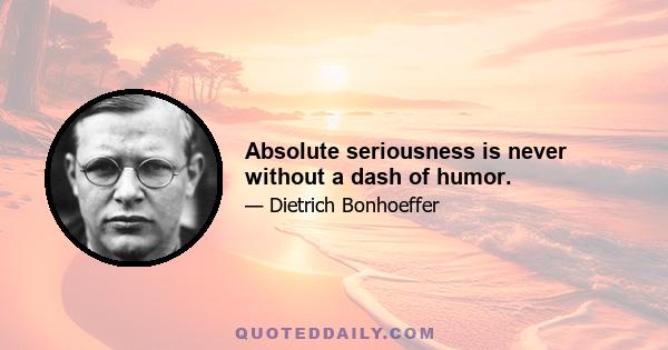 Absolute seriousness is never without a dash of humor.