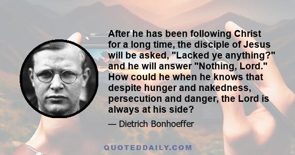 After he has been following Christ for a long time, the disciple of Jesus will be asked, Lacked ye anything? and he will answer Nothing, Lord. How could he when he knows that despite hunger and nakedness, persecution