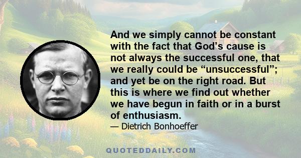 And we simply cannot be constant with the fact that God’s cause is not always the successful one, that we really could be “unsuccessful”; and yet be on the right road. But this is where we find out whether we have begun 