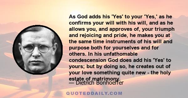 As God adds his 'Yes' to your 'Yes,' as he confirms your will with his will, and as he allows you, and approves of, your triumph and rejoicing and pride, he makes you at the same time instruments of his will and purpose 