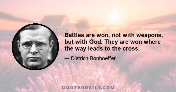 Battles are won, not with weapons, but with God. They are won where the way leads to the cross.