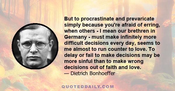 But to procrastinate and prevaricate simply because you're afraid of erring, when others - I mean our brethren in Germany - must make infinitely more difficult decisions every day, seems to me almost to run counter to