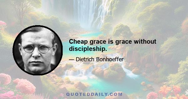 Cheap grace is grace without discipleship.