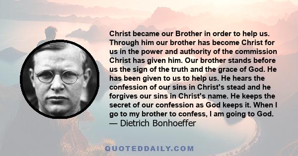 Christ became our Brother in order to help us. Through him our brother has become Christ for us in the power and authority of the commission Christ has given him. Our brother stands before us the sign of the truth and