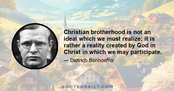 Christian brotherhood is not an ideal which we must realize; it is rather a reality created by God in Christ in which we may participate.