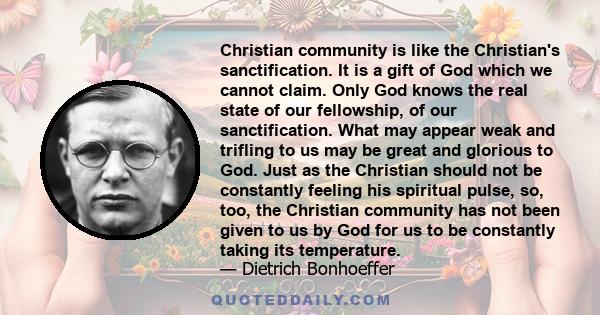 Christian community is like the Christian's sanctification. It is a gift of God which we cannot claim. Only God knows the real state of our fellowship, of our sanctification. What may appear weak and trifling to us may