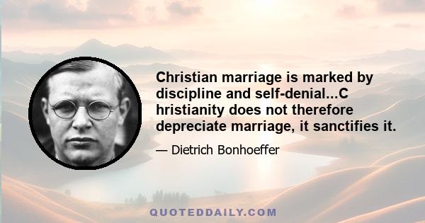 Christian marriage is marked by discipline and self-denial...C hristianity does not therefore depreciate marriage, it sanctifies it.