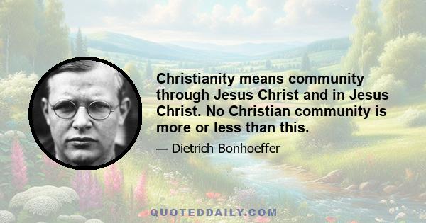 Christianity means community through Jesus Christ and in Jesus Christ. No Christian community is more or less than this.