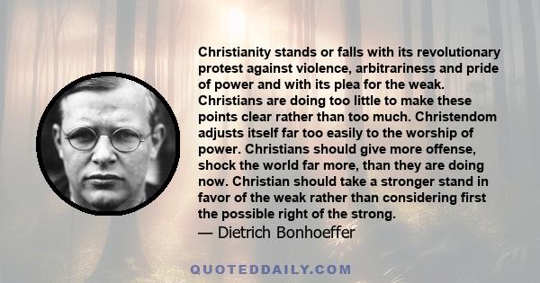 Christianity stands or falls with its revolutionary protest against violence, arbitrariness and pride of power and with its plea for the weak. Christians are doing too little to make these points clear rather than too