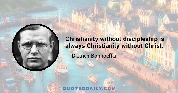 Christianity without discipleship is always Christianity without Christ.