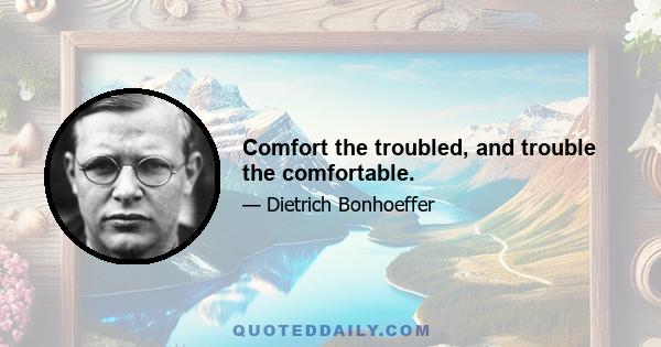 Comfort the troubled, and trouble the comfortable.