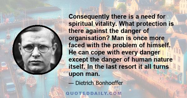 Consequently there is a need for spiritual vitality. What protection is there against the danger of organisation? Man is once more faced with the problem of himself. He can cope with every danger except the danger of