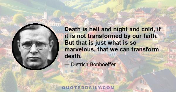 Death is hell and night and cold, if it is not transformed by our faith. But that is just what is so marvelous, that we can transform death.