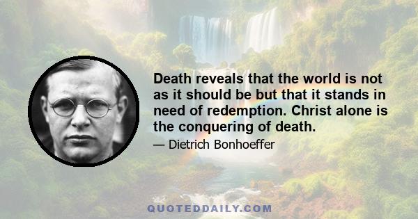 Death reveals that the world is not as it should be but that it stands in need of redemption. Christ alone is the conquering of death.