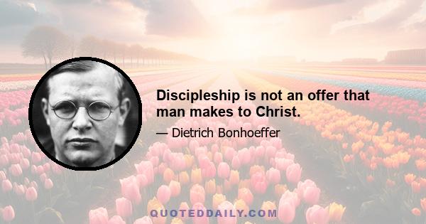 Discipleship is not an offer that man makes to Christ.