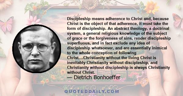 Discipleship means adherence to Christ and, because Christ is the object of that adherence, it must take the form of discipleship. An abstract theology, a doctrinal system, a general religious knowledge of the subject