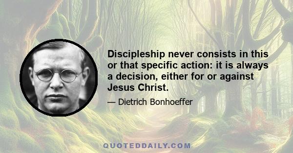 Discipleship never consists in this or that specific action: it is always a decision, either for or against Jesus Christ.