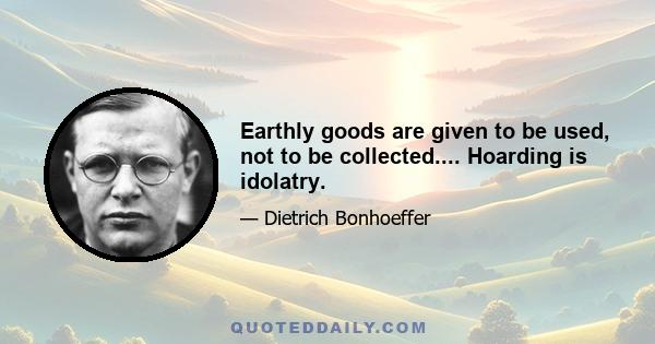 Earthly goods are given to be used, not to be collected.... Hoarding is idolatry.