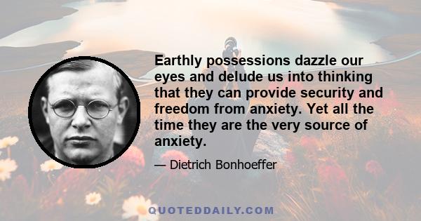 Earthly possessions dazzle our eyes and delude us into thinking that they can provide security and freedom from anxiety. Yet all the time they are the very source of anxiety.