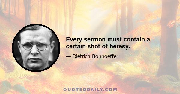 Every sermon must contain a certain shot of heresy.