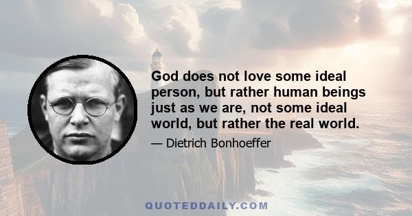 God does not love some ideal person, but rather human beings just as we are, not some ideal world, but rather the real world.