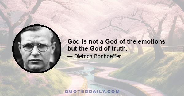 God is not a God of the emotions but the God of truth.