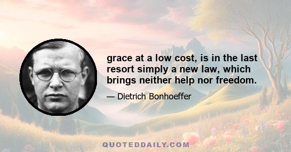 grace at a low cost, is in the last resort simply a new law, which brings neither help nor freedom.