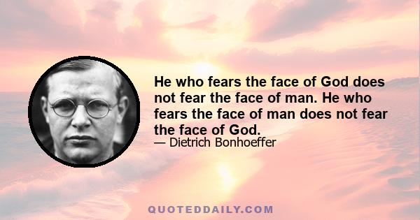 He who fears the face of God does not fear the face of man. He who fears the face of man does not fear the face of God.