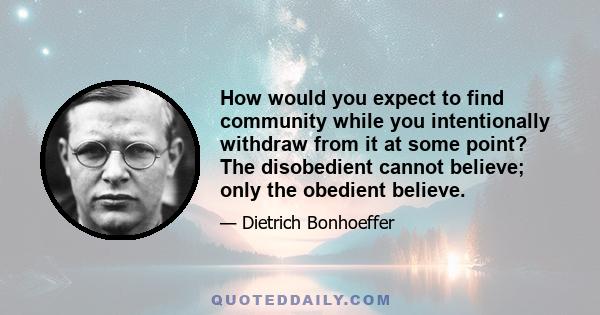 How would you expect to find community while you intentionally withdraw from it at some point? The disobedient cannot believe; only the obedient believe.