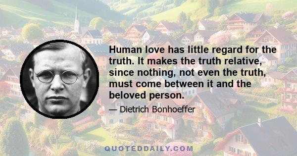 Human love has little regard for the truth. It makes the truth relative, since nothing, not even the truth, must come between it and the beloved person.