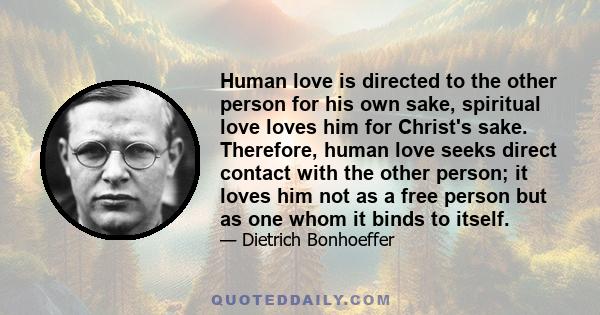 Human love is directed to the other person for his own sake, spiritual love loves him for Christ's sake. Therefore, human love seeks direct contact with the other person; it loves him not as a free person but as one