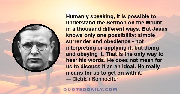 Humanly speaking, it is possible to understand the Sermon on the Mount in a thousand different ways. But Jesus knows only one possibility: simple surrender and obedience - not interpreting or applying it, but doing and