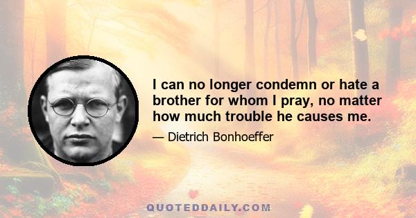 I can no longer condemn or hate a brother for whom I pray, no matter how much trouble he causes me.